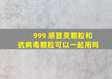 999 感冒灵颗粒和抗病毒颗粒可以一起用吗